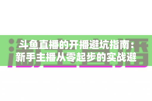 斗鱼直播的开播避坑指南：新手主播从零起步的实战避雷全攻略