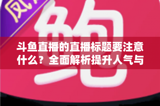 斗鱼直播的直播标题要注意什么？全面解析提升人气与流量的标题优化技巧