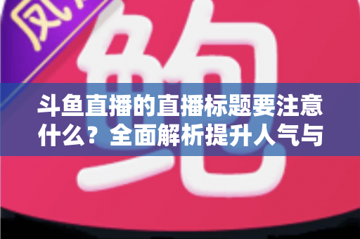 斗鱼直播的直播标题要注意什么？全面解析提升人气与流量的标题优化技巧