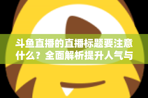 斗鱼直播的直播标题要注意什么？全面解析提升人气与流量的标题优化技巧