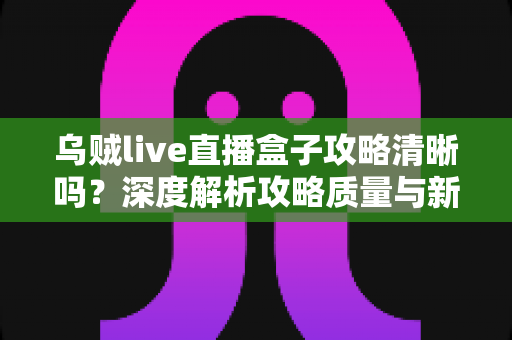 乌贼live直播盒子攻略清晰吗？深度解析攻略质量与新手使用指南全攻略