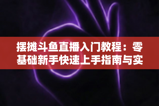 摆摊斗鱼直播入门教程:零基础新手快速上手指南与实战技巧分享 摆摊斗鱼直播入门教程:零基础新手快速上手指南与实战技巧分享