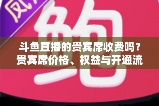 斗鱼直播的贵宾席收费吗?贵宾席价格、权益与开通流程一次讲清 斗鱼直播的贵宾席收费吗?贵宾席价格、权益与开通流程一次讲清