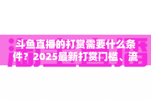 斗鱼直播的打赏需要什么条件?2025最新打赏门槛、流程与避坑指南全解析 斗鱼直播的打赏需要什么条件?2025最新打赏门槛、流程与避坑指南全解析