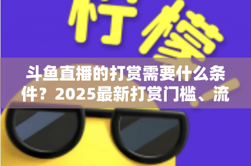 斗鱼直播的打赏需要什么条件?2025最新打赏门槛、流程与避坑指南全解析 斗鱼直播的打赏需要什么条件?2025最新打赏门槛、流程与避坑指南全解析