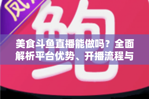 美食斗鱼直播能做吗?全面解析平台优势、开播流程与变现思路 美食斗鱼直播能做吗?全面解析平台优势、开播流程与变现思路