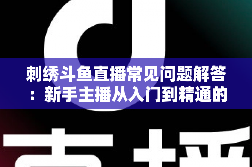 刺绣斗鱼直播常见问题解答:新手主播从入门到精通的全方位实战指南 刺绣斗鱼直播常见问题解答:新手主播从入门到精通的全方位实战指南