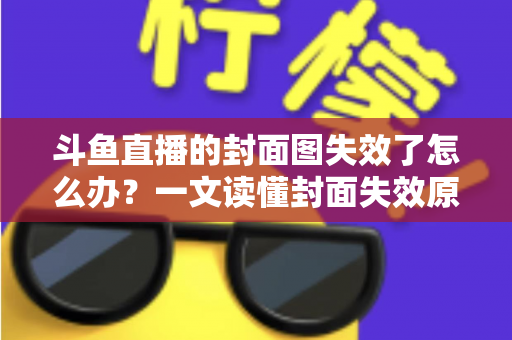 斗鱼直播的封面图失效了怎么办?一文读懂封面失效原因与高效修复方案 斗鱼直播的封面图失效了怎么办?一文读懂封面失效原因与高效修复方案