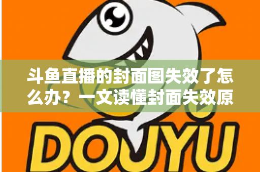 斗鱼直播的封面图失效了怎么办?一文读懂封面失效原因与高效修复方案 斗鱼直播的封面图失效了怎么办?一文读懂封面失效原因与高效修复方案