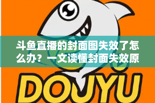 斗鱼直播的封面图失效了怎么办?一文读懂封面失效原因与高效修复方案 斗鱼直播的封面图失效了怎么办?一文读懂封面失效原因与高效修复方案