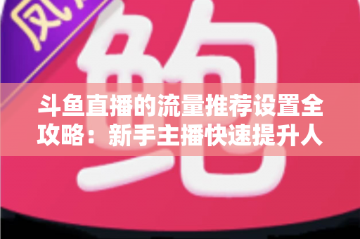 斗鱼直播的流量推荐设置全攻略:新手主播快速提升人气与曝光的实战指南 斗鱼直播的流量推荐设置全攻略:新手主播快速提升人气与曝光的实战指南