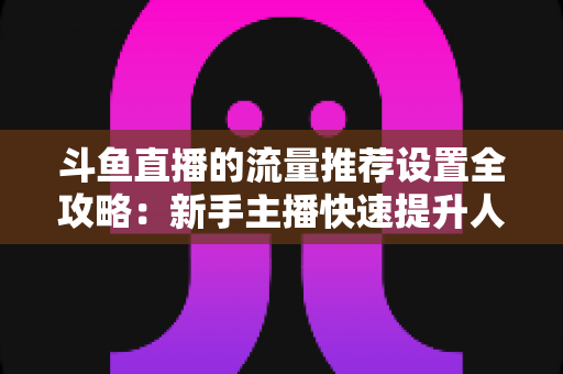 斗鱼直播的流量推荐设置全攻略:新手主播快速提升人气与曝光的实战指南 斗鱼直播的流量推荐设置全攻略:新手主播快速提升人气与曝光的实战指南