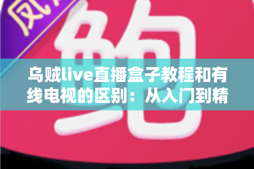 乌贼live直播盒子教程和有线电视的区别：从入门到精通的完整指南