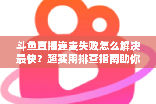 斗鱼直播连麦失败怎么解决最快?超实用排查指南助你秒速恢复连麦 斗鱼直播连麦失败怎么解决最快?超实用排查指南助你秒速恢复连麦