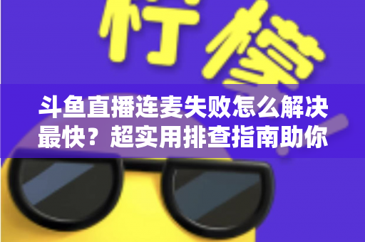 斗鱼直播连麦失败怎么解决最快?超实用排查指南助你秒速恢复连麦 斗鱼直播连麦失败怎么解决最快?超实用排查指南助你秒速恢复连麦