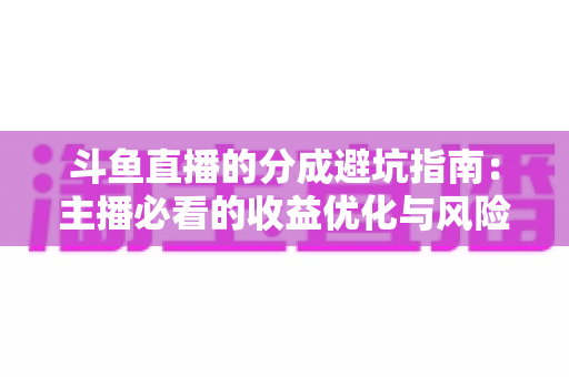 斗鱼直播的分成避坑指南:主播必看的收益优化与风险防范全攻略 斗鱼直播的分成避坑指南:主播必看的收益优化与风险防范全攻略