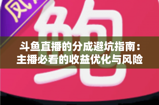 斗鱼直播的分成避坑指南:主播必看的收益优化与风险防范全攻略 斗鱼直播的分成避坑指南:主播必看的收益优化与风险防范全攻略