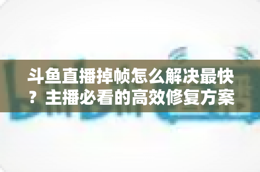 斗鱼直播掉帧怎么解决最快？主播必看的高效修复方案与优化指南