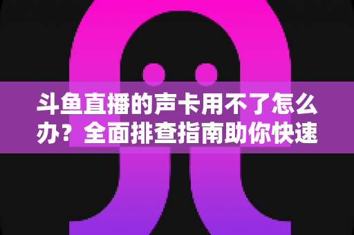 斗鱼直播的声卡用不了怎么办?全面排查指南助你快速恢复开播 斗鱼直播的声卡用不了怎么办?全面排查指南助你快速恢复开播