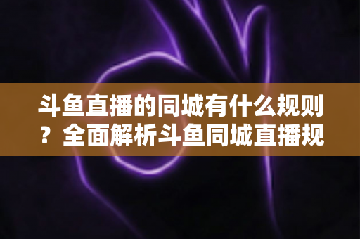 斗鱼直播的同城有什么规则?全面解析斗鱼同城直播规范与开播要求详解 斗鱼直播的同城有什么规则?全面解析斗鱼同城直播规范与开播要求详解