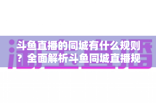 斗鱼直播的同城有什么规则?全面解析斗鱼同城直播规范与开播要求详解 斗鱼直播的同城有什么规则?全面解析斗鱼同城直播规范与开播要求详解