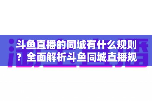 斗鱼直播的同城有什么规则?全面解析斗鱼同城直播规范与开播要求详解 斗鱼直播的同城有什么规则?全面解析斗鱼同城直播规范与开播要求详解