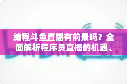 编程斗鱼直播有前景吗?全面解析程序员直播的机遇、挑战与变现之道 编程斗鱼直播有前景吗?全面解析程序员直播的机遇、挑战与变现之道