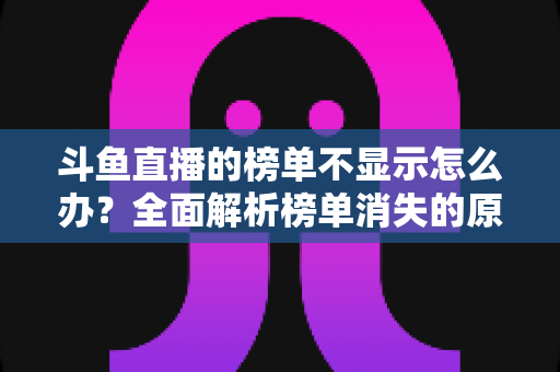 斗鱼直播的榜单不显示怎么办？全面解析榜单消失的原因与高效解决方法