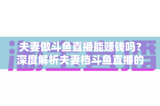 夫妻做斗鱼直播能赚钱吗?深度解析夫妻档斗鱼直播的收入来源、真实收益与赚钱攻略 夫妻做斗鱼直播能赚钱吗?深度解析夫妻档斗鱼直播的收入来源、真实收益与赚钱攻略