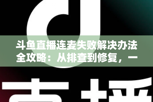 斗鱼直播连麦失败解决办法全攻略:从排查到修复,一文搞定直播互动难题 斗鱼直播连麦失败解决办法全攻略:从排查到修复,一文搞定直播互动难题