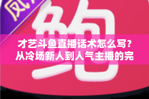 才艺斗鱼直播话术怎么写?从冷场新人到人气主播的完整表达指南 才艺斗鱼直播话术怎么写?从冷场新人到人气主播的完整表达指南