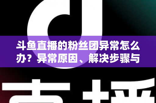 斗鱼直播的粉丝团异常怎么办？异常原因、解决步骤与预防方法全解析