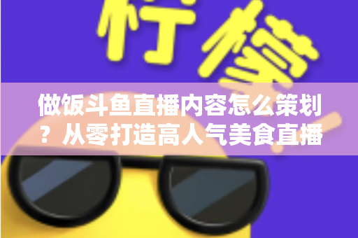 做饭斗鱼直播内容怎么策划?从零打造高人气美食直播间的完整指南 做饭斗鱼直播内容怎么策划?从零打造高人气美食直播间的完整指南
