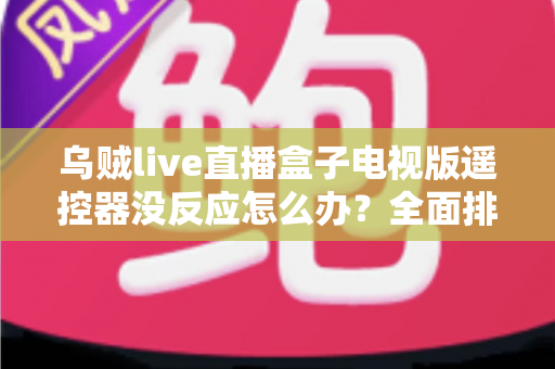 乌贼live直播盒子电视版遥控器没反应怎么办?全面排查与解决指南大公开 乌贼live直播盒子电视版遥控器没反应怎么办?全面排查与解决指南大公开