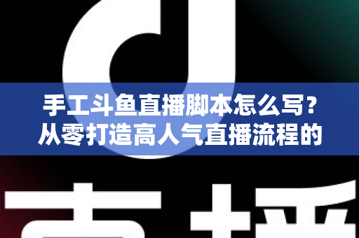 手工斗鱼直播脚本怎么写?从零打造高人气直播流程的完整实战指南 手工斗鱼直播脚本怎么写?从零打造高人气直播流程的完整实战指南
