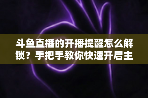 斗鱼直播的开播提醒怎么解锁?手把手教你快速开启主播开播通知 斗鱼直播的开播提醒怎么解锁?手把手教你快速开启主播开播通知