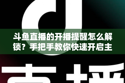 斗鱼直播的开播提醒怎么解锁?手把手教你快速开启主播开播通知 斗鱼直播的开播提醒怎么解锁?手把手教你快速开启主播开播通知