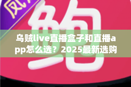 乌贼live直播盒子和直播app怎么选?2025最新选购避坑指南,一文看懂硬件与软件的优劣差异 乌贼live直播盒子和直播app怎么选?2025最新选购避坑指南,一文看懂硬件与软件的优劣差异