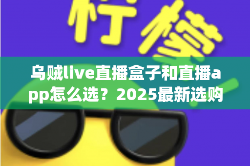 乌贼live直播盒子和直播app怎么选？2025最新选购避坑指南，一文看懂硬件与软件的优劣差异