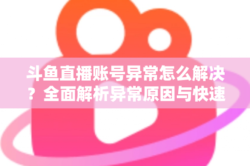 斗鱼直播账号异常怎么解决?全面解析异常原因与快速恢复账号的实用指南 斗鱼直播账号异常怎么解决?全面解析异常原因与快速恢复账号的实用指南