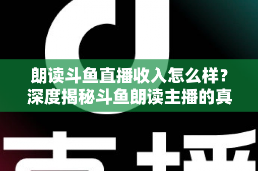 朗读斗鱼直播收入怎么样?深度揭秘斗鱼朗读主播的真实收益与变现之道 朗读斗鱼直播收入怎么样?深度揭秘斗鱼朗读主播的真实收益与变现之道
