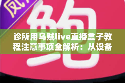 诊所用乌贼live直播盒子教程注意事项全解析：从设备安装到合规开播的实战指南