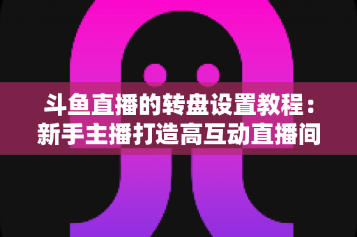 斗鱼直播的转盘设置教程:新手主播打造高互动直播间的完整实操指南 斗鱼直播的转盘设置教程:新手主播打造高互动直播间的完整实操指南