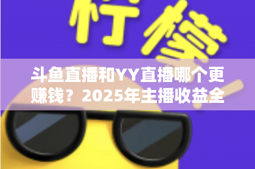 斗鱼直播和YY直播哪个更赚钱?2025年主播收益全方位对比分析 斗鱼直播和YY直播哪个更赚钱?2025年主播收益全方位对比分析