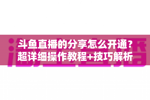 斗鱼直播的分享怎么开通?超详细操作教程+技巧解析,助你快速玩转直播分享功能 斗鱼直播的分享怎么开通?超详细操作教程+技巧解析,助你快速玩转直播分享功能