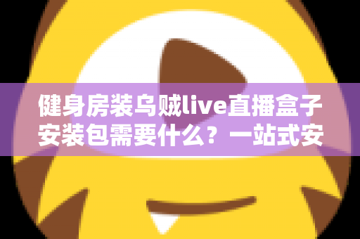 健身房装乌贼live直播盒子安装包需要什么？一站式安装条件与操作指南全解析