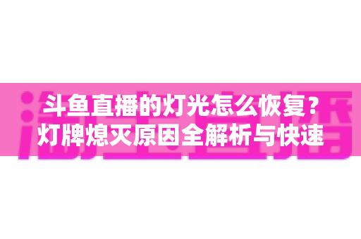 斗鱼直播的灯光怎么恢复？灯牌熄灭原因全解析与快速点亮恢复技巧指南