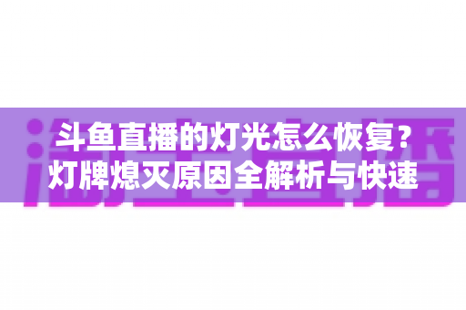 斗鱼直播的灯光怎么恢复？灯牌熄灭原因全解析与快速点亮恢复技巧指南