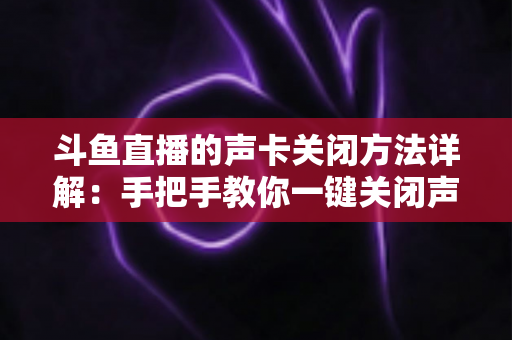 斗鱼直播的声卡关闭方法详解:手把手教你一键关闭声卡,告别直播杂音烦恼 斗鱼直播的声卡关闭方法详解:手把手教你一键关闭声卡,告别直播杂音烦恼