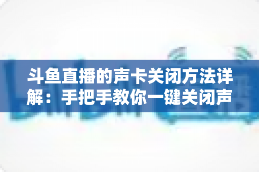 斗鱼直播的声卡关闭方法详解:手把手教你一键关闭声卡,告别直播杂音烦恼 斗鱼直播的声卡关闭方法详解:手把手教你一键关闭声卡,告别直播杂音烦恼
